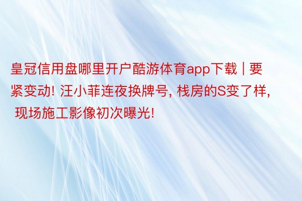 皇冠信用盘哪里开户酷游体育app下载 | 要紧变动! 汪小菲连夜换牌号, 栈房的S变了样, 现场施工影像初次曝光!