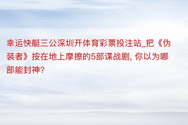 幸运快艇三公深圳开体育彩票投注站_把《伪装者》按在地上摩擦的5部谍战剧, 你以为哪部能封神?