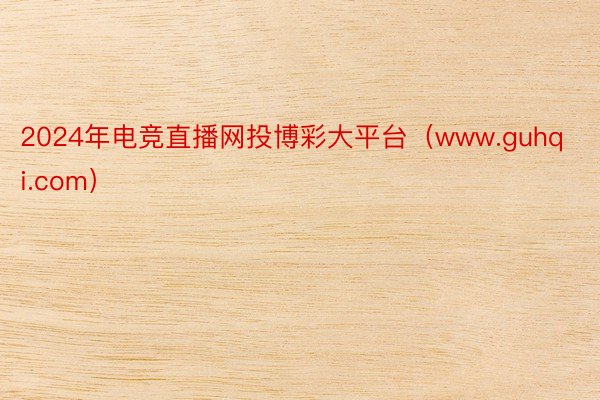2024年电竞直播网投博彩大平台（www.guhqi.com）