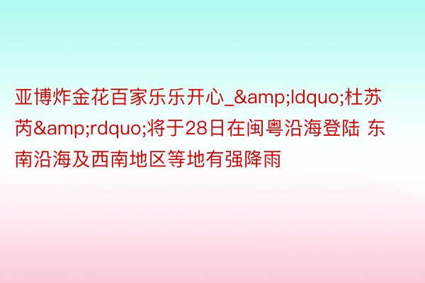 亚博炸金花百家乐乐开心_&ldquo;杜苏芮&rdquo;将于28日在闽粤沿海登陆 东南沿海及西南地区等地有强降雨
