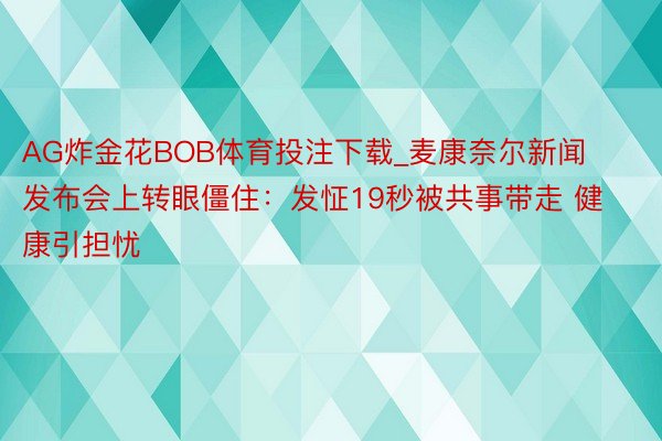 AG炸金花BOB体育投注下载_麦康奈尔新闻发布会上转眼僵住：发怔19秒被共事带走 健康引担忧
