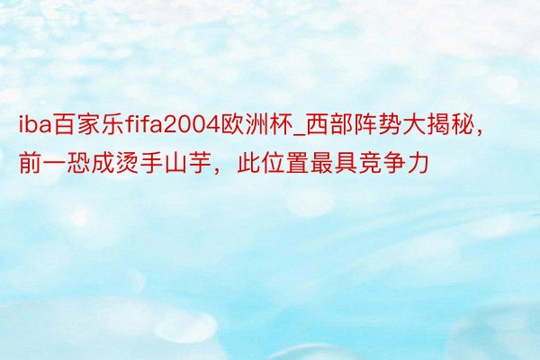 iba百家乐fifa2004欧洲杯_西部阵势大揭秘，前一恐成烫手山芋，此位置最具竞争力