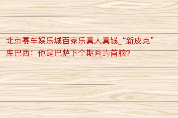北京赛车娱乐城百家乐真人真钱_“新皮克”库巴西：他是巴萨下个期间的首脑？