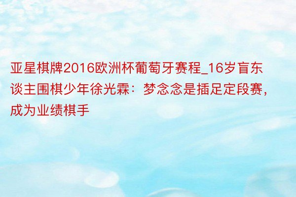 亚星棋牌2016欧洲杯葡萄牙赛程_16岁盲东谈主围棋少年徐光霖：梦念念是插足定段赛，成为业绩棋手