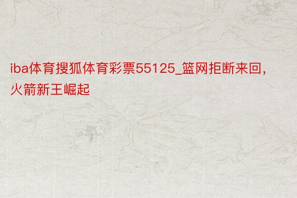 iba体育搜狐体育彩票55125_篮网拒断来回，火箭新王崛起
