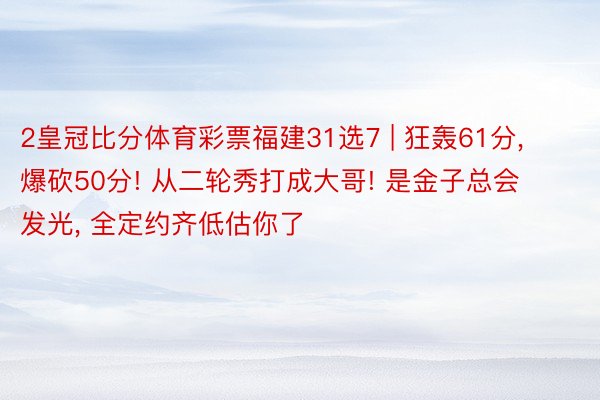 2皇冠比分体育彩票福建31选7 | 狂轰61分, 爆砍50分! 从二轮秀打成大哥! 是金子总会发光, 全定约齐低估你了