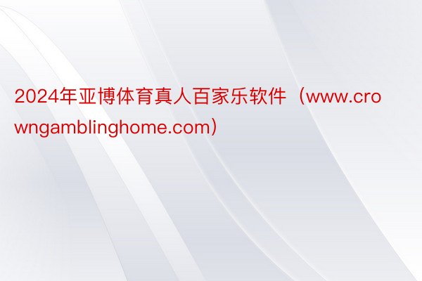 2024年亚博体育真人百家乐软件（www.crowngamblinghome.com）