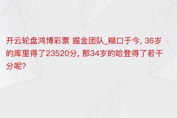 开云轮盘鸿博彩票 掘金团队_糊口于今, 36岁的库里得了23520分, 那34岁的哈登得了若干分呢?