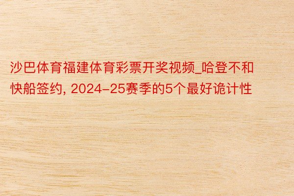 沙巴体育福建体育彩票开奖视频_哈登不和快船签约, 2024-25赛季的5个最好诡计性