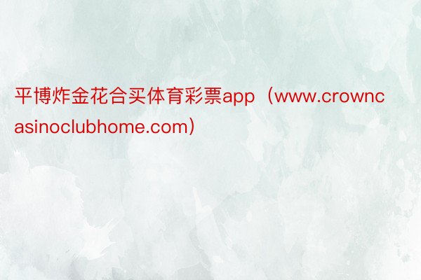 平博炸金花合买体育彩票app（www.crowncasinoclubhome.com）