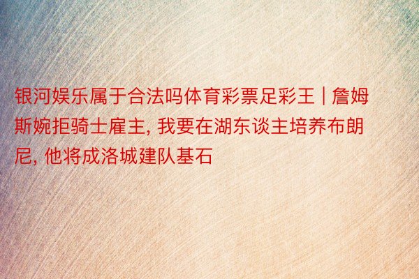银河娱乐属于合法吗体育彩票足彩王 | 詹姆斯婉拒骑士雇主, 我要在湖东谈主培养布朗尼, 他将成洛城建队基石