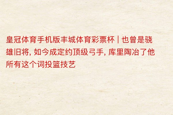皇冠体育手机版丰城体育彩票杯 | 也曾是骁雄旧将, 如今成定约顶级弓手, 库里陶冶了他所有这个词投篮技艺