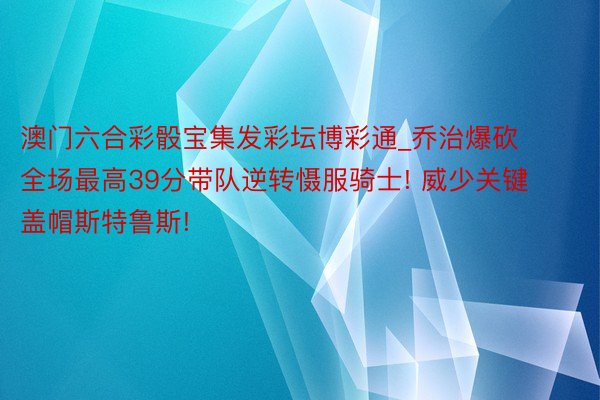 澳门六合彩骰宝集发彩坛博彩通_乔治爆砍全场最高39分带队逆转慑服骑士! 威少关键盖帽斯特鲁斯!