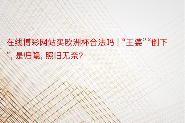 在线博彩网站买欧洲杯合法吗 | “王婆”“倒下”, 是归隐, 照旧无奈?