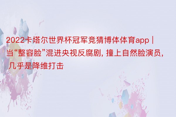 2022卡塔尔世界杯冠军竞猜博体体育app | 当“整容脸”混进央视反腐剧, 撞上自然脸演员, 几乎是降维打击