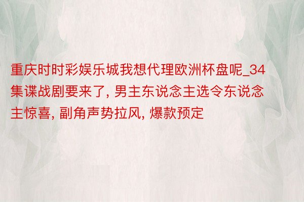 重庆时时彩娱乐城我想代理欧洲杯盘呢_34集谍战剧要来了, 男主东说念主选令东说念主惊喜, 副角声势拉风, 爆款预定