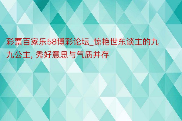 彩票百家乐58博彩论坛_惊艳世东谈主的九九公主, 秀好意思与气质并存