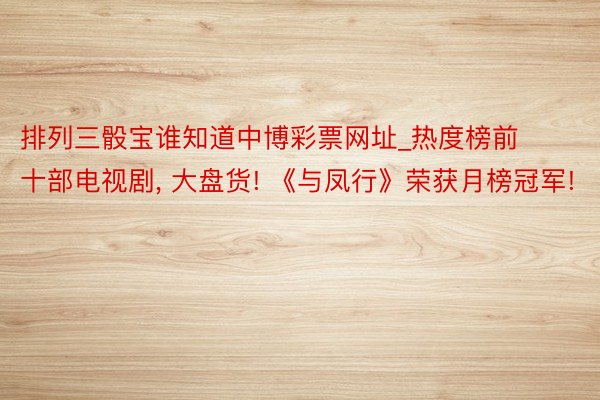 排列三骰宝谁知道中博彩票网址_热度榜前十部电视剧, 大盘货! 《与凤行》荣获月榜冠军!