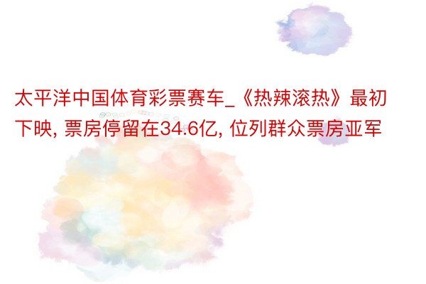 太平洋中国体育彩票赛车_《热辣滚热》最初下映, 票房停留在34.6亿, 位列群众票房亚军
