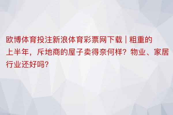 欧博体育投注新浪体育彩票网下载 | 粗重的上半年，斥地商的屋子卖得奈何样？物业、家居行业还好吗？