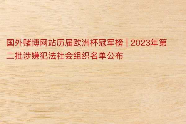 国外赌博网站历届欧洲杯冠军榜 | 2023年第二批涉嫌犯法社会组织名单公布