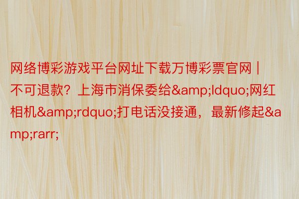 网络博彩游戏平台网址下载万博彩票官网 | 不可退款？上海市消保委给&ldquo;网红相机&rdquo;打电话没接通，最新修起&rarr;