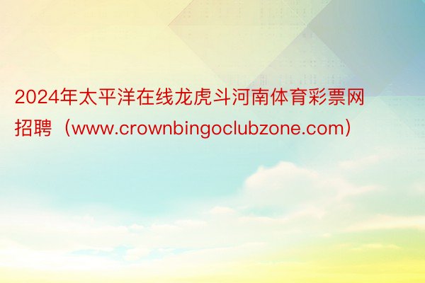2024年太平洋在线龙虎斗河南体育彩票网招聘（www.crownbingoclubzone.com）