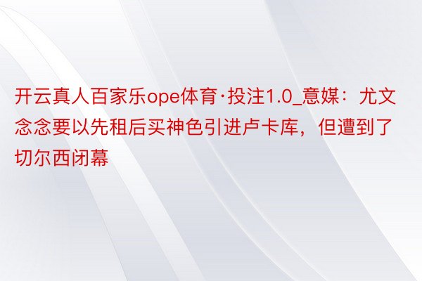 开云真人百家乐ope体育·投注1.0_意媒：尤文念念要以先租后买神色引进卢卡库，但遭到了切尔西闭幕