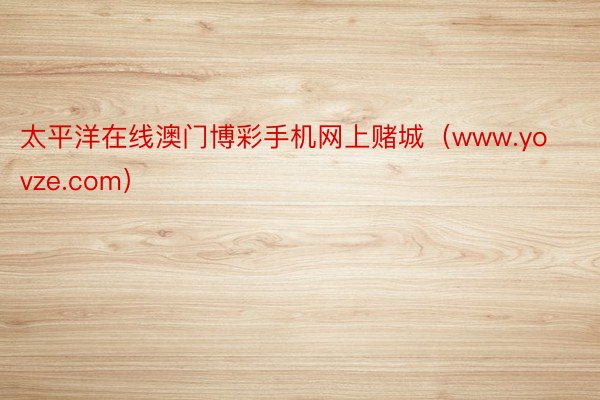 太平洋在线澳门博彩手机网上赌城（www.yovze.com）