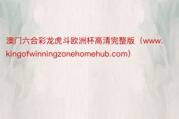 澳门六合彩龙虎斗欧洲杯高清完整版（www.kingofwinningzonehomehub.com）