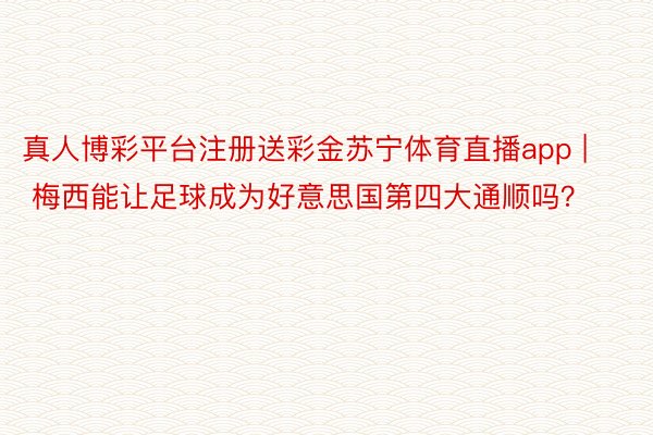 真人博彩平台注册送彩金苏宁体育直播app | 梅西能让足球成为好意思国第四大通顺吗？