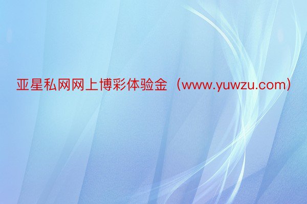 亚星私网网上博彩体验金（www.yuwzu.com）