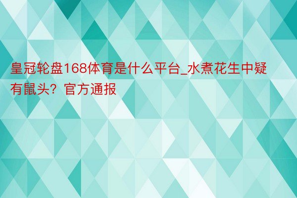 皇冠轮盘168体育是什么平台_水煮花生中疑有鼠头？官方通报