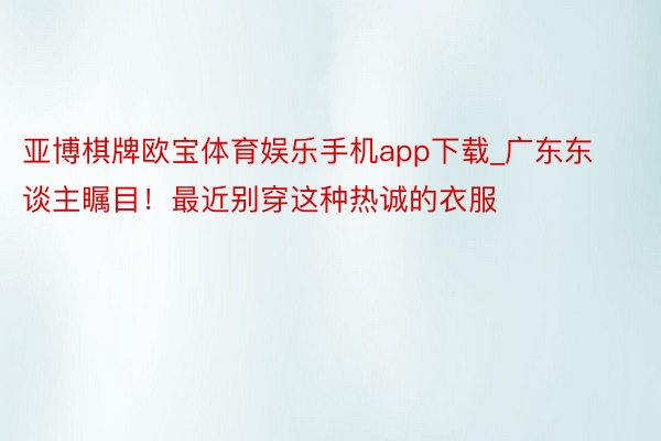 亚博棋牌欧宝体育娱乐手机app下载_广东东谈主瞩目！最近别穿这种热诚的衣服