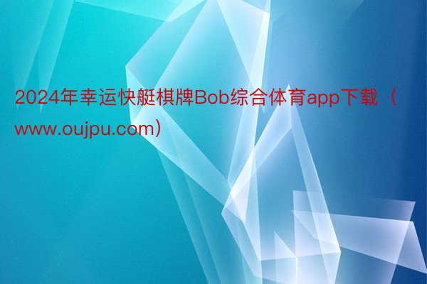 2024年幸运快艇棋牌Bob综合体育app下载（www.oujpu.com）