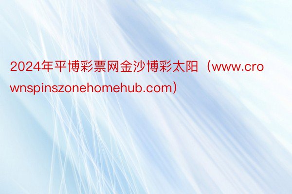 2024年平博彩票网金沙博彩太阳（www.crownspinszonehomehub.com）