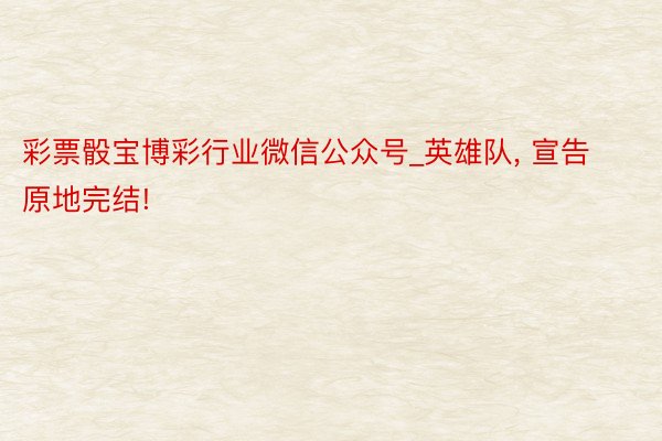 彩票骰宝博彩行业微信公众号_英雄队, 宣告原地完结!