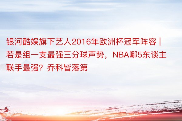 银河酷娱旗下艺人2016年欧洲杯冠军阵容 | 若是组一支最强三分球声势，NBA哪5东谈主联手最强？乔科皆落第