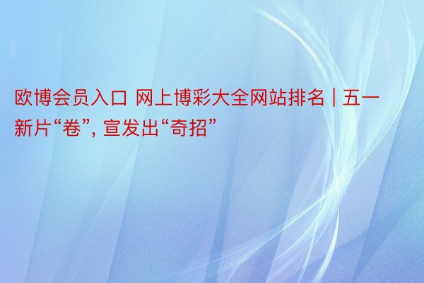 欧博会员入口 网上博彩大全网站排名 | 五一新片“卷”, 宣发出“奇招”