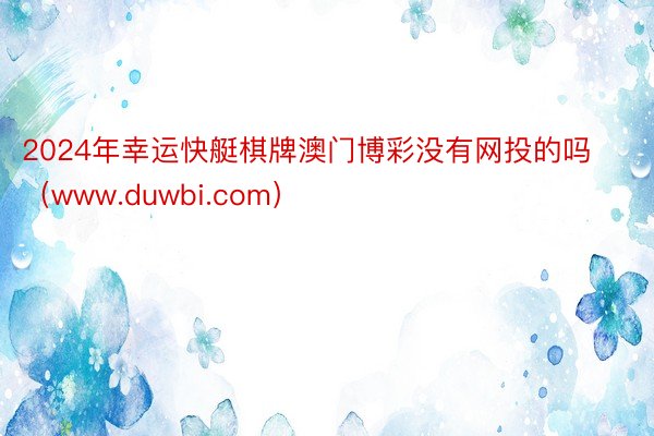 2024年幸运快艇棋牌澳门博彩没有网投的吗（www.duwbi.com）