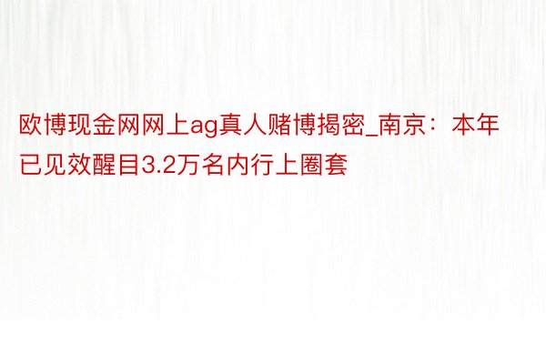 欧博现金网网上ag真人赌博揭密_南京：本年已见效醒目3.2万名内行上圈套