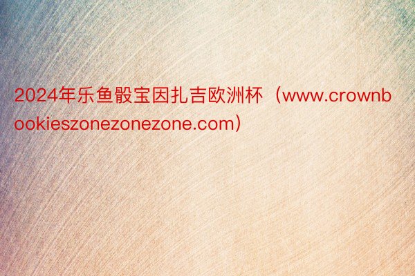 2024年乐鱼骰宝因扎吉欧洲杯（www.crownbookieszonezonezone.com）