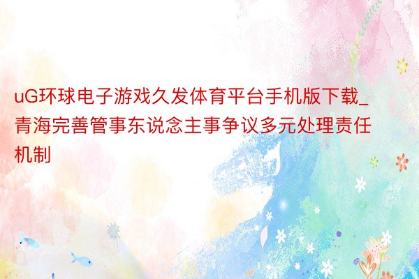 uG环球电子游戏久发体育平台手机版下载_青海完善管事东说念主事争议多元处理责任机制