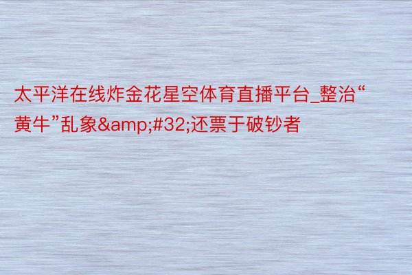 太平洋在线炸金花星空体育直播平台_整治“黄牛”乱象&#32;还票于破钞者