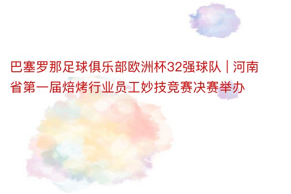 巴塞罗那足球俱乐部欧洲杯32强球队 | 河南省第一届焙烤行业员工妙技竞赛决赛举办