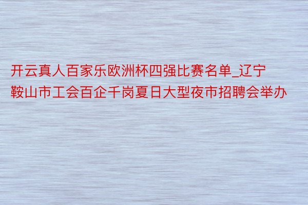 开云真人百家乐欧洲杯四强比赛名单_辽宁鞍山市工会百企千岗夏日大型夜市招聘会举办