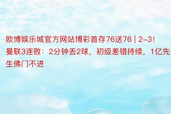 欧博娱乐城官方网站博彩首存76送76 | 2-3！曼联3连败：2分钟丢2球，初级差错持续，1亿先生佛门不进