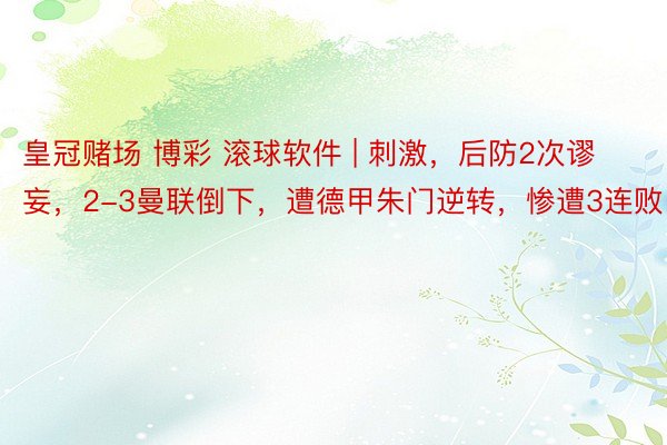 皇冠赌场 博彩 滚球软件 | 刺激，后防2次谬妄，2-3曼联倒下，遭德甲朱门逆转，惨遭3连败