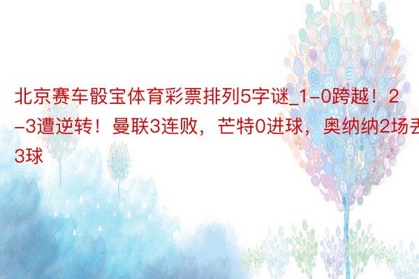 北京赛车骰宝体育彩票排列5字谜_1-0跨越！2-3遭逆转！曼联3连败，芒特0进球，奥纳纳2场丢3球