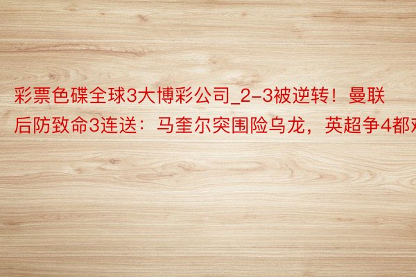 彩票色碟全球3大博彩公司_2-3被逆转！曼联后防致命3连送：马奎尔突围险乌龙，英超争4都难